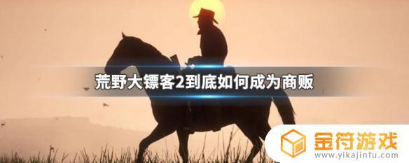 荒野大镖客2怎么开商贩 荒野大镖客2怎么开商贩职业