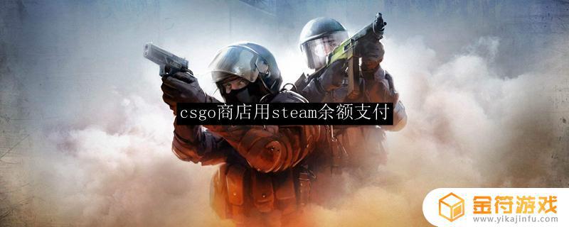 steam账户里的钱怎么在cs里用 csgo商店steam余额支付教程