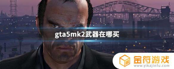 gta5去哪里可以升级成mk2 GTA5 MK2武器在哪里可以买到