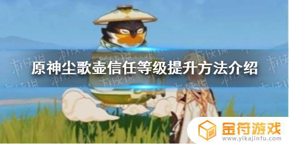 原神壶如何升级 《原神手游》尘歌壶信任等级提升攻略